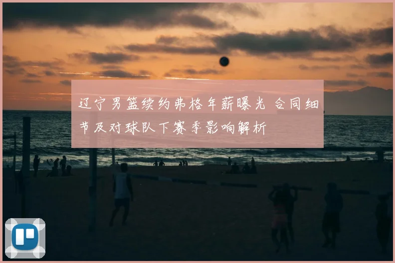 辽宁男篮续约弗格年薪曝光 合同细节及对球队下赛季影响解析