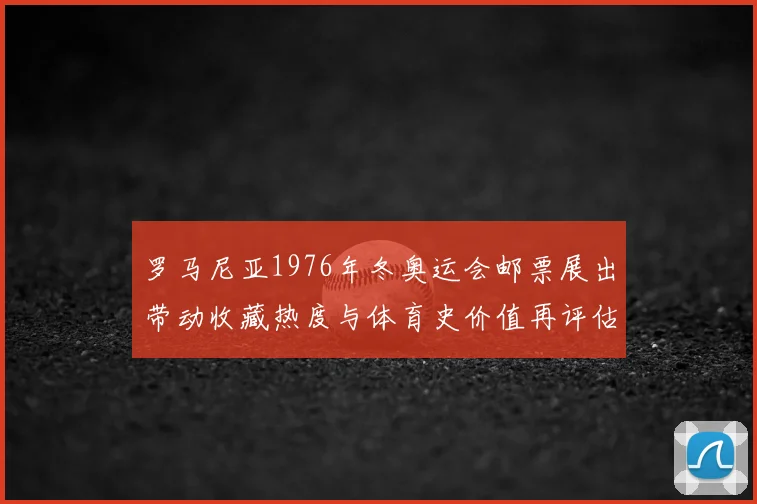 罗马尼亚1976年冬奥运会邮票展出带动收藏热度与体育史价值再评估