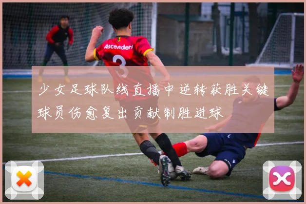 少女足球队线直播中逆转获胜关键球员伤愈复出贡献制胜进球