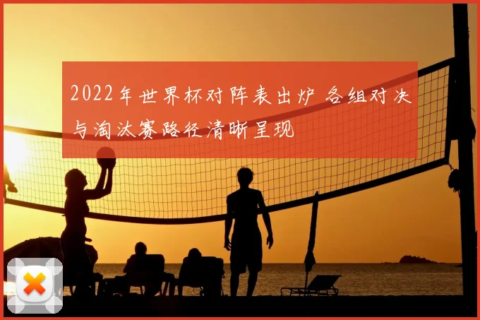 2022年世界杯对阵表出炉 各组对决与淘汰赛路径清晰呈现