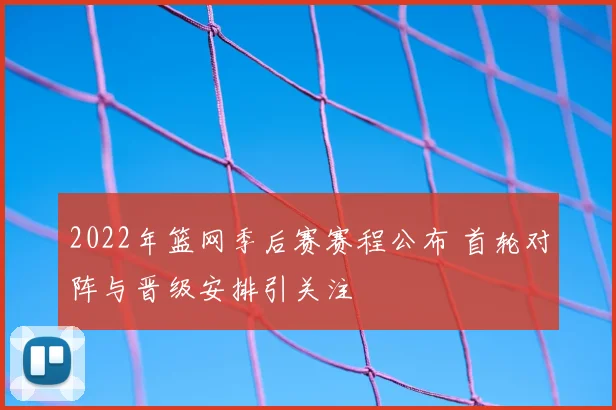 2022年篮网季后赛赛程公布 首轮对阵与晋级安排引关注