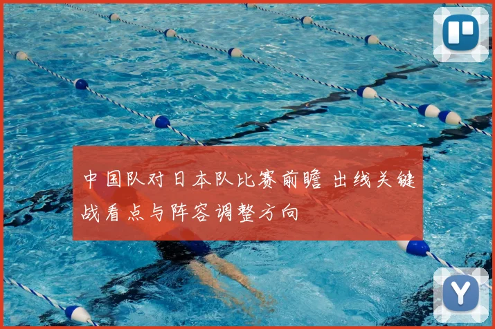 中国队对日本队比赛前瞻 出线关键战看点与阵容调整方向