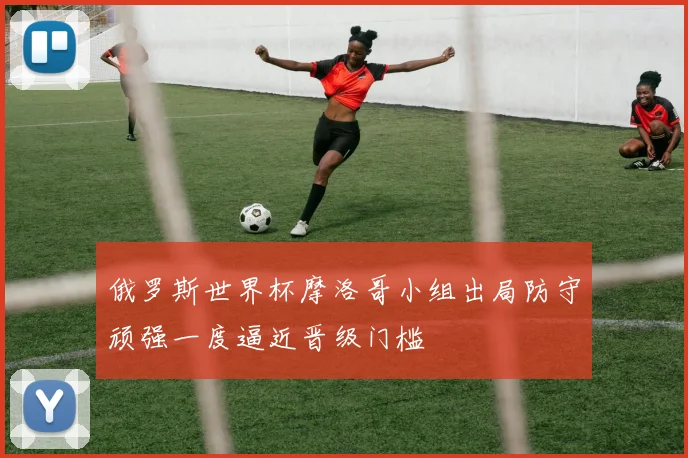 俄罗斯世界杯摩洛哥小组出局防守顽强一度逼近晋级门槛
