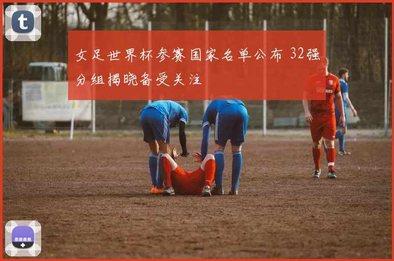 女足世界杯参赛国家名单公布 32强分组揭晓备受关注