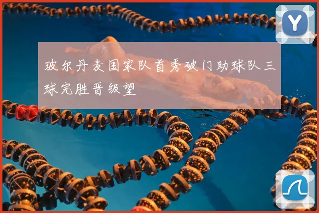 玻尔丹麦国家队首秀破门助球队三球完胜晋级望