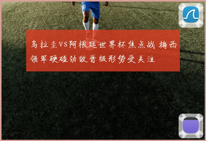 乌拉圭vs阿根廷世界杯焦点战 梅西领军硬碰劲敌晋级形势受关注