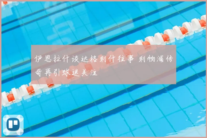 伊恩拉什谈达格利什往事 利物浦传奇再引球迷关注