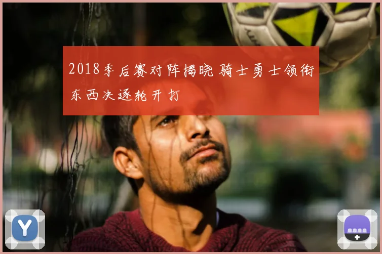 2018季后赛对阵揭晓 骑士勇士领衔东西决逐轮开打