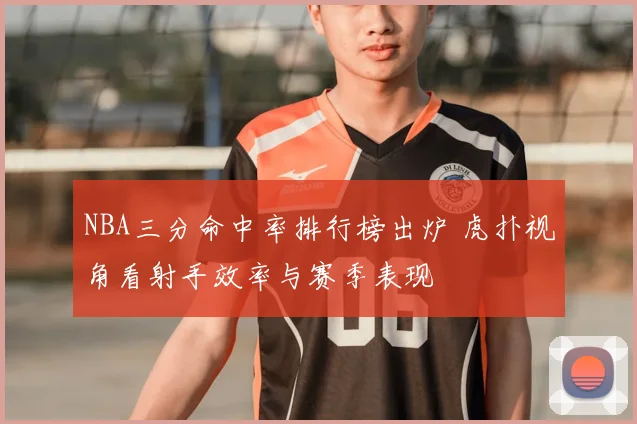 NBA三分命中率排行榜出炉 虎扑视角看射手效率与赛季表现