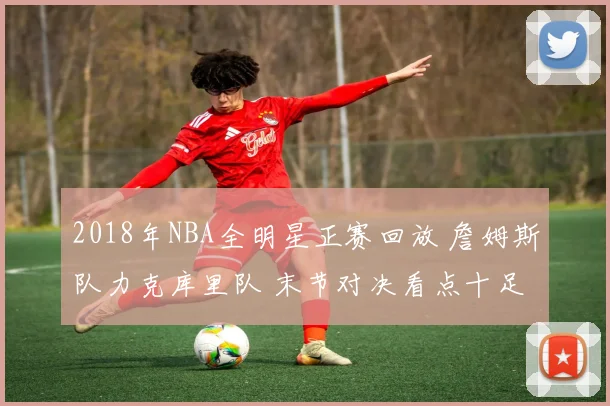 2018年NBA全明星正赛回放 詹姆斯队力克库里队 末节对决看点十足