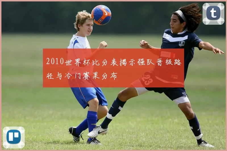 2010世界杯比分表揭示强队晋级路径与冷门赛果分布