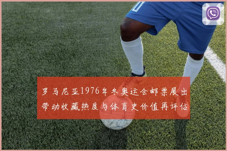 罗马尼亚1976年冬奥运会邮票展出带动收藏热度与体育史价值再评估