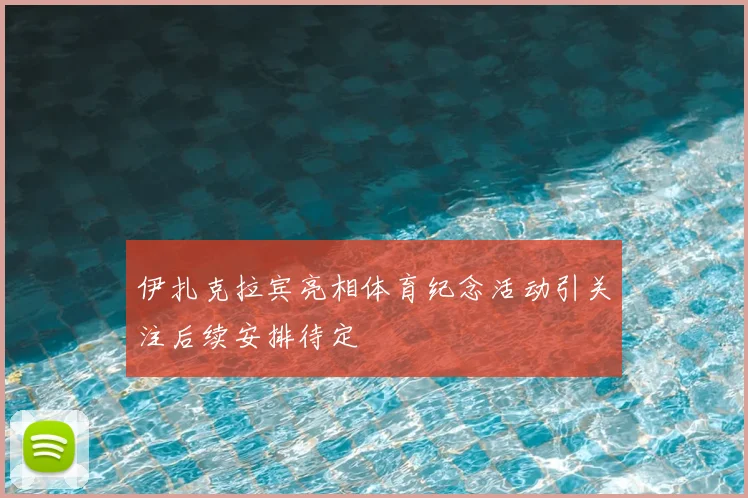 伊扎克拉宾亮相体育纪念活动引关注后续安排待定