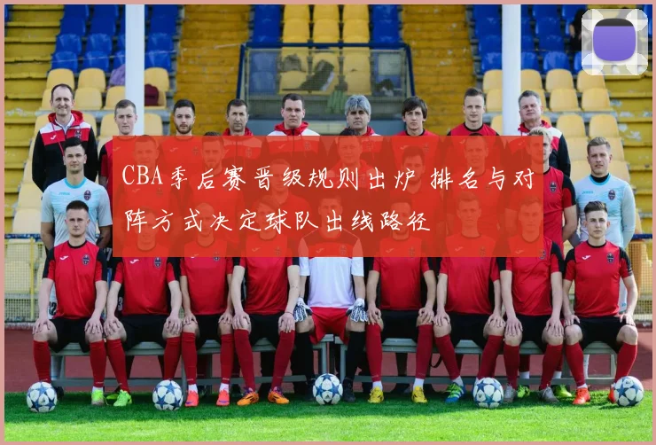 CBA季后赛晋级规则出炉 排名与对阵方式决定球队出线路径