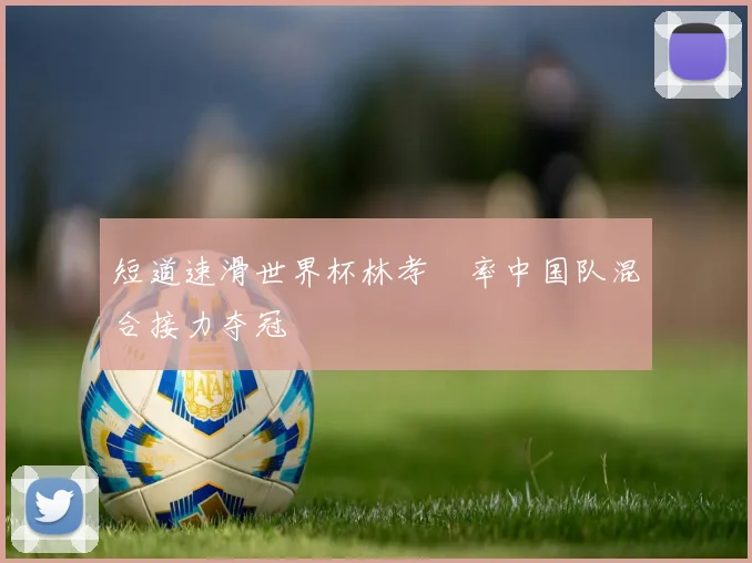 短道速滑世界杯林孝埈率中国队混合接力夺冠