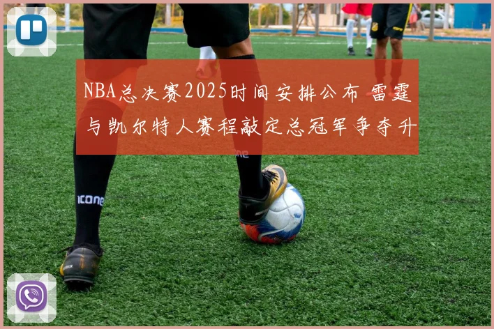 NBA总决赛2025时间安排公布 雷霆与凯尔特人赛程敲定总冠军争夺升温
