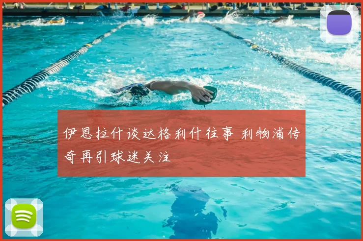 伊恩拉什谈达格利什往事 利物浦传奇再引球迷关注