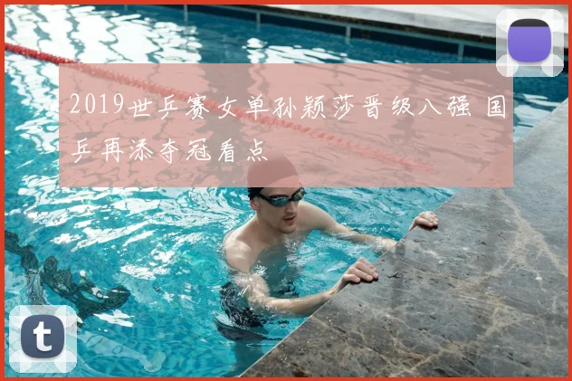 2019世乒赛女单孙颖莎晋级八强 国乒再添夺冠看点