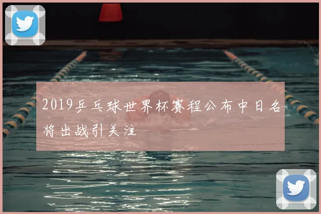 2019乒乓球世界杯赛程公布中日名将出战引关注