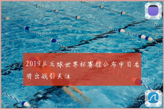 2019乒乓球世界杯赛程公布中日名将出战引关注