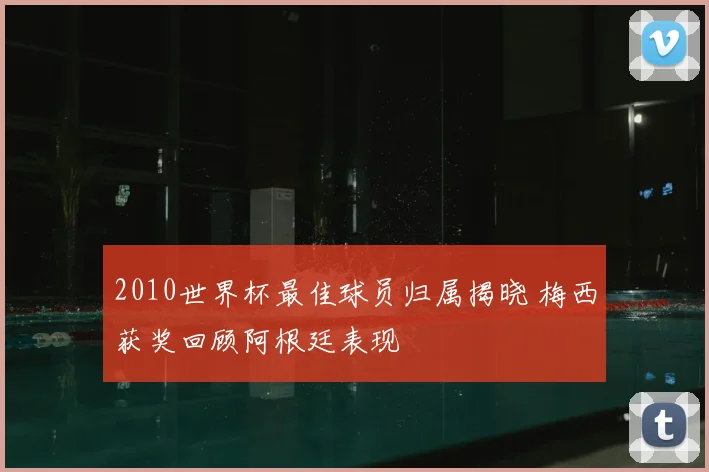 2010世界杯最佳球员归属揭晓 梅西获奖回顾阿根廷表现