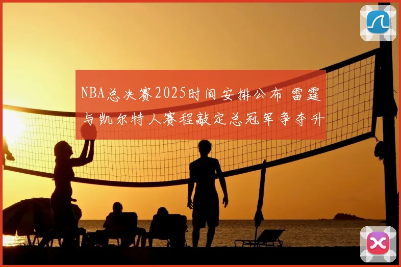 NBA总决赛2025时间安排公布 雷霆与凯尔特人赛程敲定总冠军争夺升温