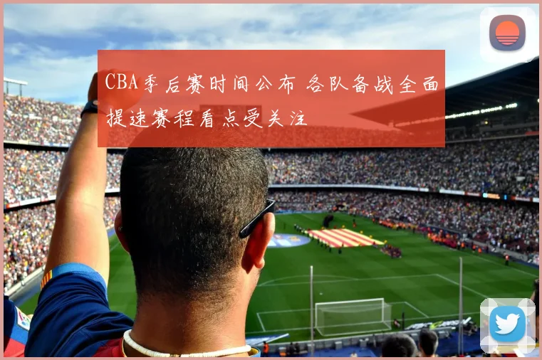 CBA季后赛时间公布 各队备战全面提速赛程看点受关注