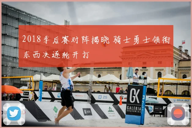 2018季后赛对阵揭晓 骑士勇士领衔东西决逐轮开打