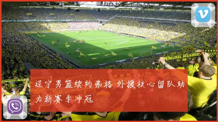 辽宁男篮续约弗格 外援核心留队助力新赛季冲冠