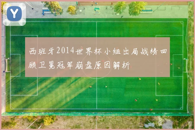 西班牙2014世界杯小组出局战绩回顾卫冕冠军崩盘原因解析