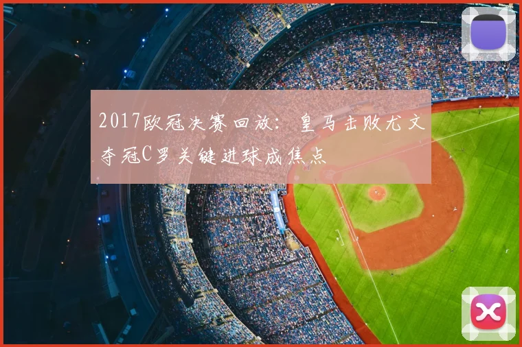 2017欧冠决赛回放：皇马击败尤文夺冠C罗关键进球成焦点