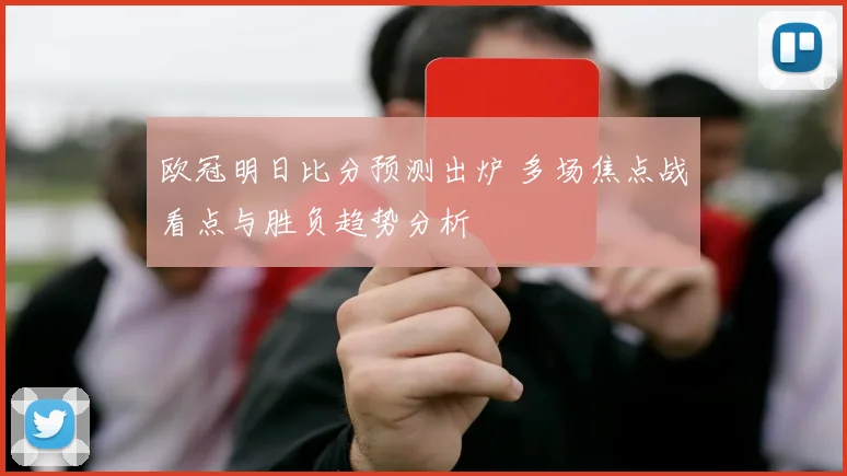 欧冠明日比分预测出炉 多场焦点战看点与胜负趋势分析