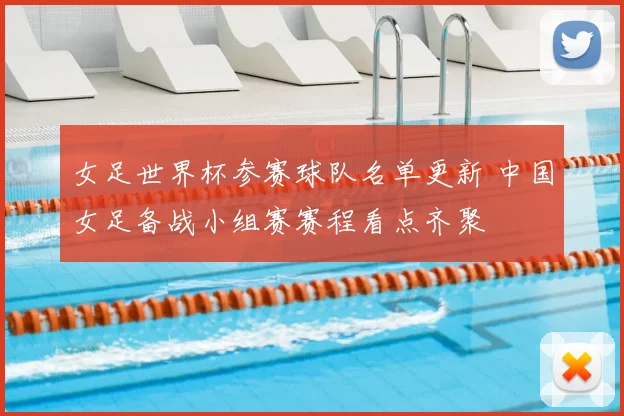 女足世界杯参赛球队名单更新 中国女足备战小组赛赛程看点齐聚
