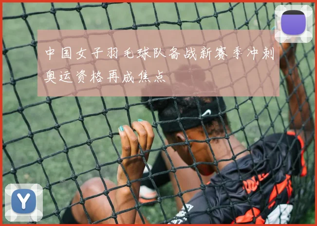 中国女子羽毛球队备战新赛季冲刺奥运资格再成焦点