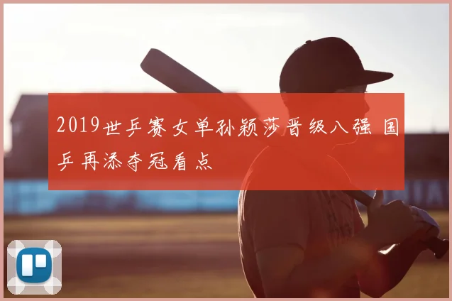 2019世乒赛女单孙颖莎晋级八强 国乒再添夺冠看点