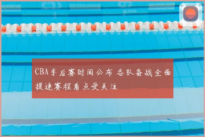 CBA季后赛时间公布 各队备战全面提速赛程看点受关注