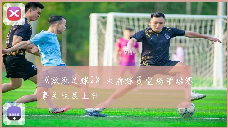 《欧冠足球2》大牌球员登场带动赛事关注度上升