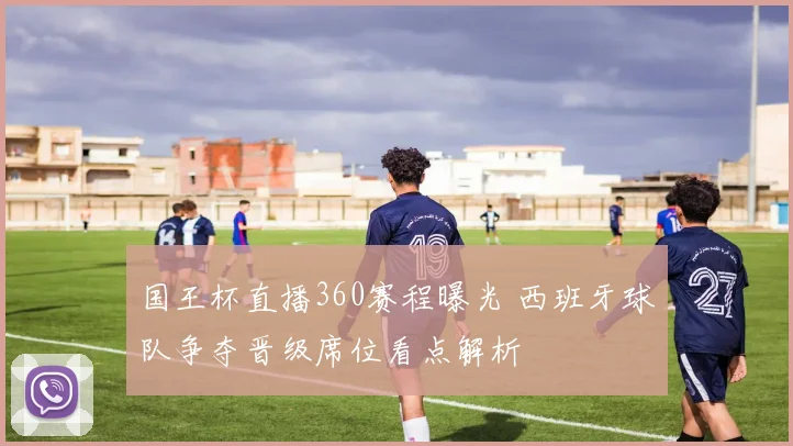 国王杯直播360赛程曝光 西班牙球队争夺晋级席位看点解析