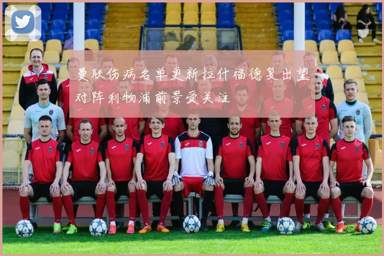 曼联伤病名单更新拉什福德复出望对阵利物浦前景受关注