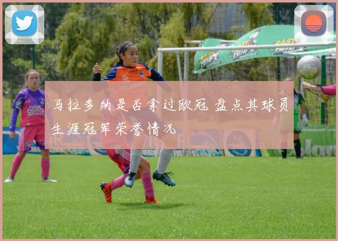 马拉多纳是否拿过欧冠 盘点其球员生涯冠军荣誉情况