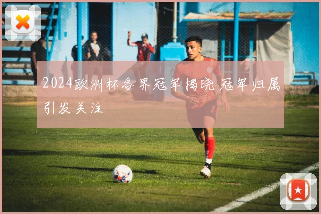 2024欧洲杯各界冠军揭晓 冠军归属引发关注