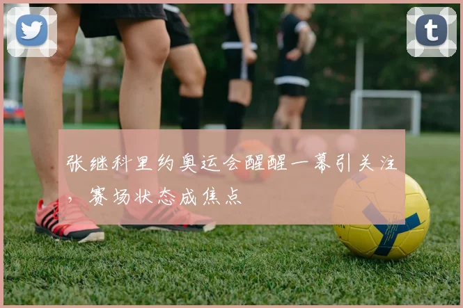 张继科里约奥运会醒醒一幕引关注，赛场状态成焦点