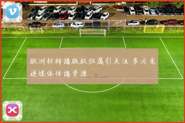 欧洲杯转播版权归属引关注 多方竞逐媒体传播资源