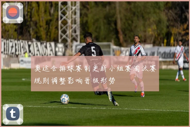 奥运会排球赛制更新小组赛淘汰赛规则调整影响晋级形势