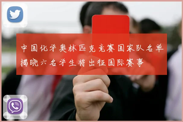 中国化学奥林匹克竞赛国家队名单揭晓六名学生将出征国际赛事