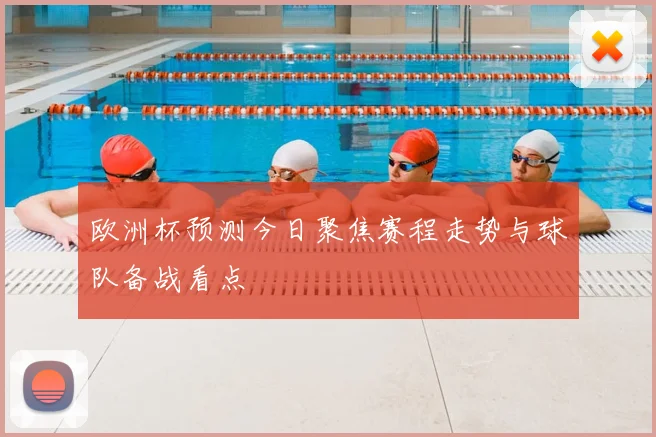 欧洲杯预测今日聚焦赛程走势与球队备战看点