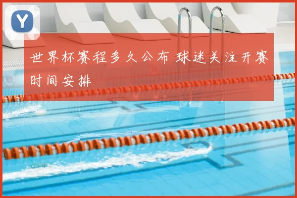 世界杯赛程多久公布 球迷关注开赛时间安排