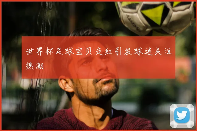 世界杯足球宝贝走红引发球迷关注热潮