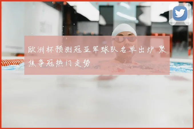 欧洲杯预测冠亚军球队名单出炉 聚焦争冠热门走势