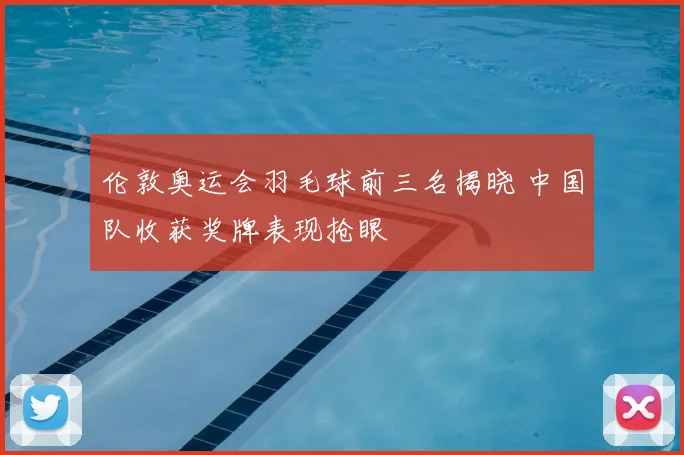 伦敦奥运会羽毛球前三名揭晓 中国队收获奖牌表现抢眼